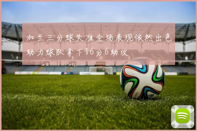 加兰三分球失准全场表现依然出色助力球队拿下16分6助攻