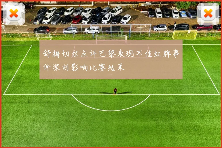 舒梅切尔点评巴黎表现不佳红牌事件深刻影响比赛结果