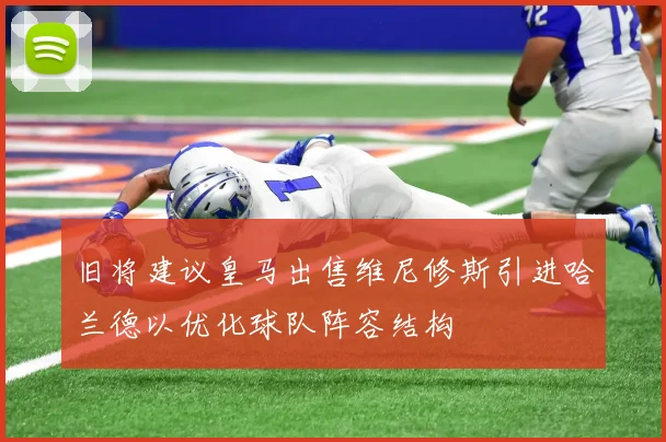 旧将建议皇马出售维尼修斯引进哈兰德以优化球队阵容结构