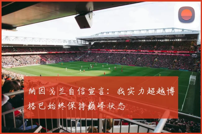 纳因戈兰自信宣言：我实力超越博格巴始终保持巅峰状态