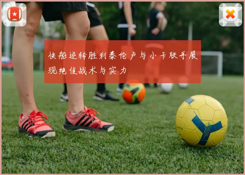 快船逆转胜利泰伦卢与小卡联手展现绝佳战术与实力
