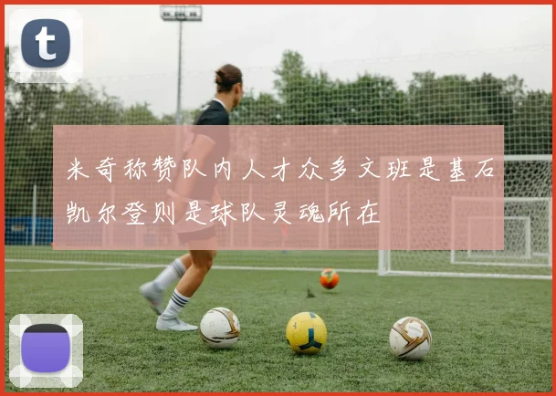 米奇称赞队内人才众多文班是基石凯尔登则是球队灵魂所在