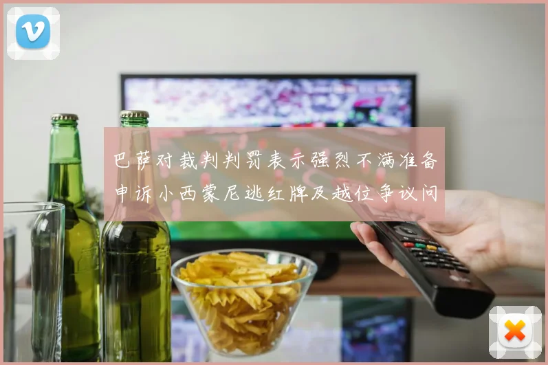 巴萨对裁判判罚表示强烈不满准备申诉小西蒙尼逃红牌及越位争议问题