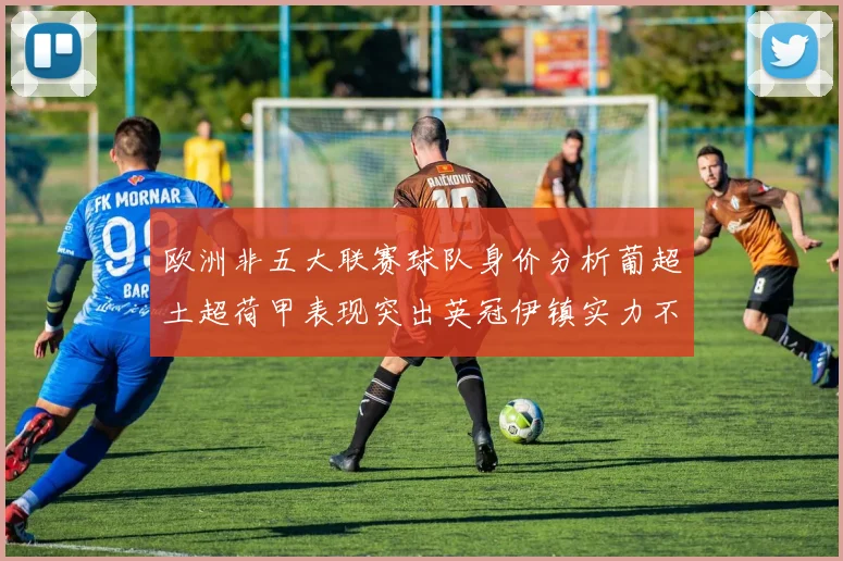 欧洲非五大联赛球队身价分析葡超土超荷甲表现突出英冠伊镇实力不容小觑