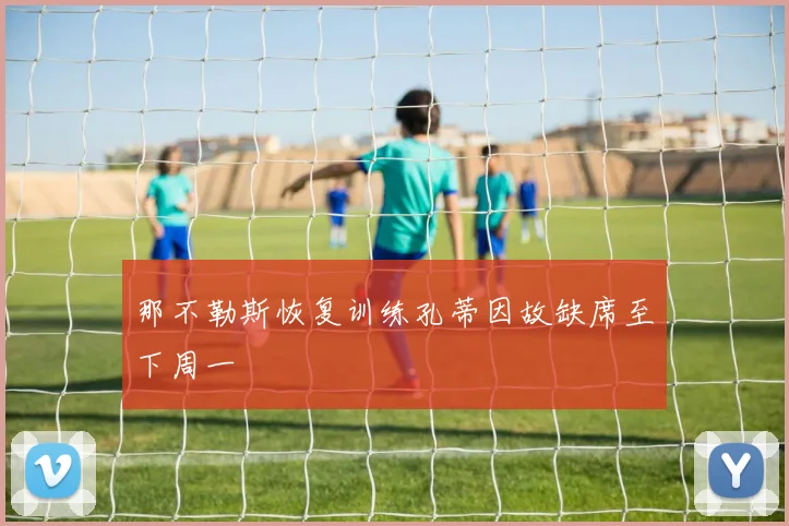 那不勒斯恢复训练孔蒂因故缺席至下周一