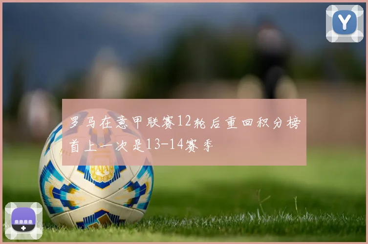 罗马在意甲联赛12轮后重回积分榜首上一次是13-14赛季