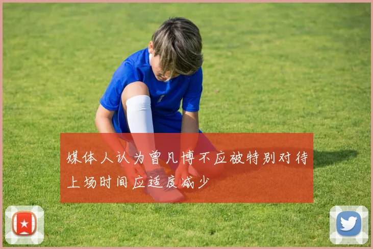 媒体人认为曾凡博不应被特别对待上场时间应适度减少