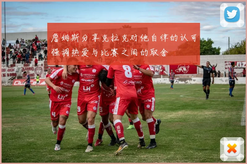 詹姆斯分享克拉克对他自律的认可强调热爱与比赛之间的取舍