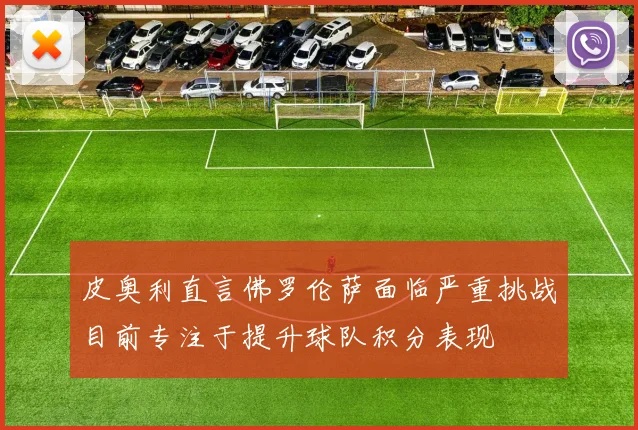 皮奥利直言佛罗伦萨面临严重挑战目前专注于提升球队积分表现