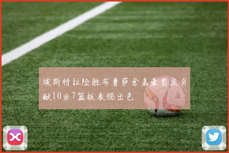 埃斯特拉险胜布鲁萨余嘉豪首发贡献10分7篮板表现出色