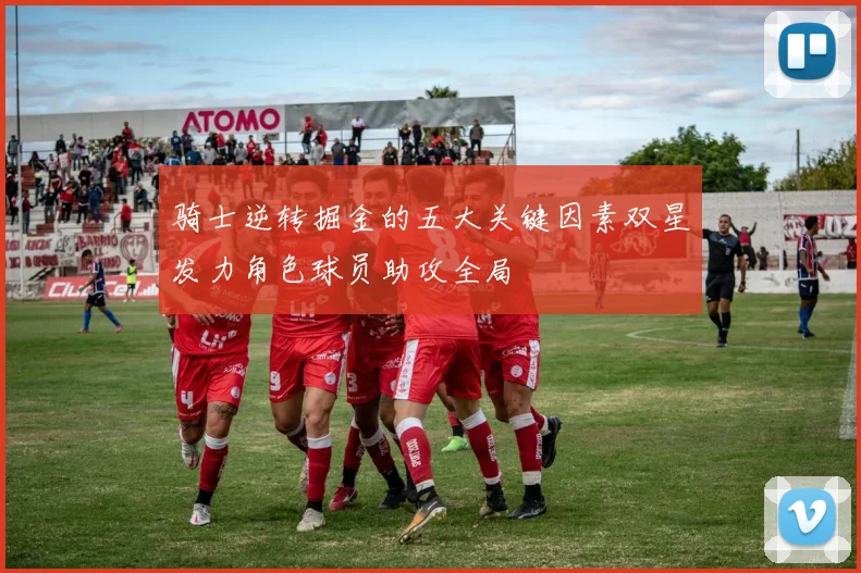 骑士逆转掘金的五大关键因素双星发力角色球员助攻全局
