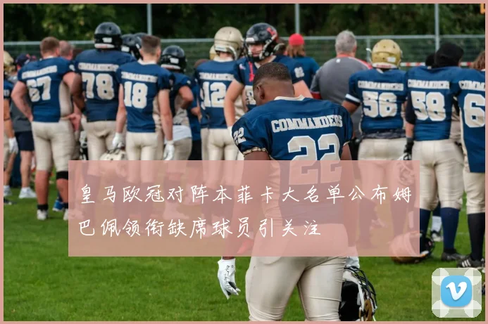 皇马欧冠对阵本菲卡大名单公布姆巴佩领衔缺席球员引关注