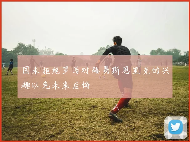 国米拒绝罗马对路易斯恩里克的兴趣以免未来后悔
