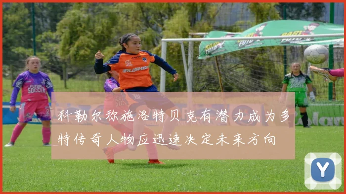 科勒尔称施洛特贝克有潜力成为多特传奇人物应迅速决定未来方向