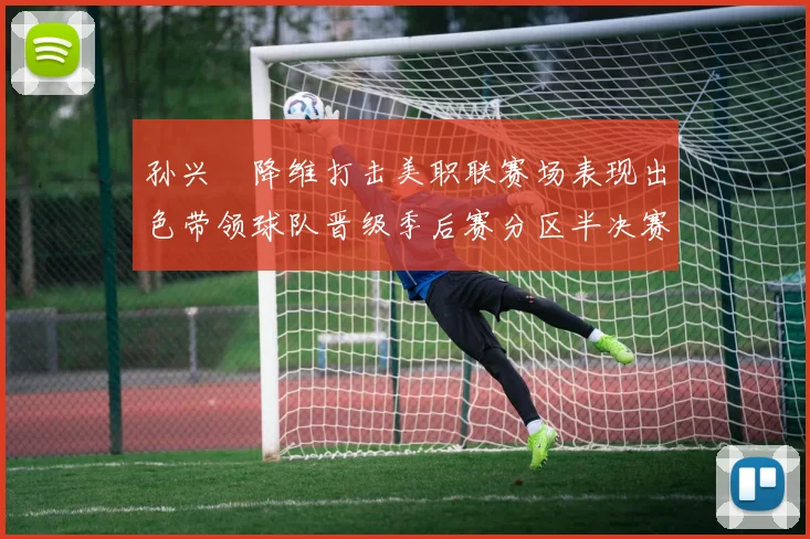 孙兴慜降维打击美职联赛场表现出色带领球队晋级季后赛分区半决赛
