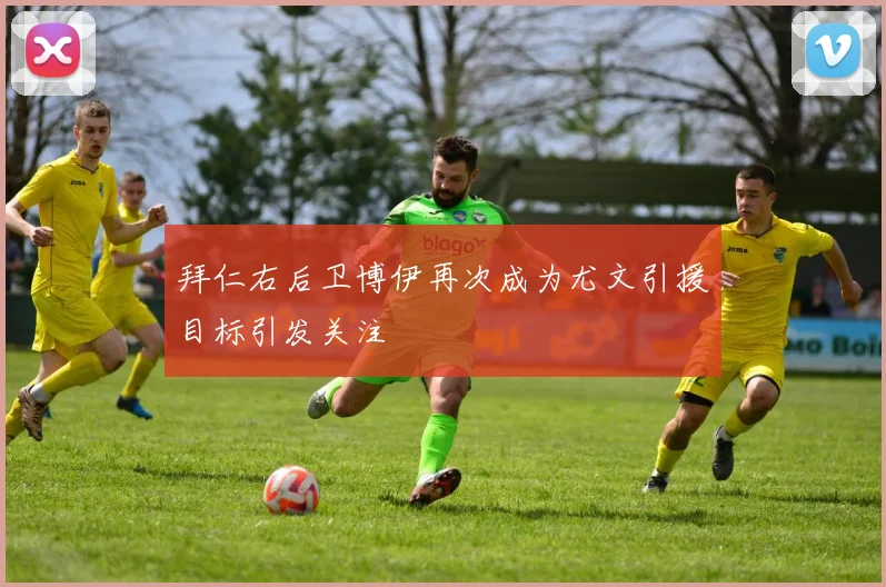 拜仁右后卫博伊再次成为尤文引援目标引发关注