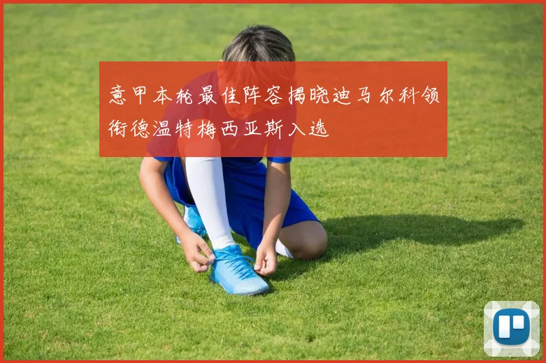 意甲本轮最佳阵容揭晓迪马尔科领衔德温特梅西亚斯入选