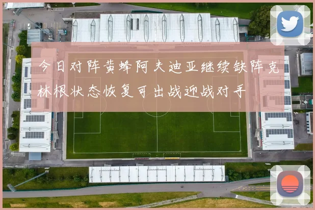 今日对阵黄蜂阿夫迪亚继续缺阵克林根状态恢复可出战迎战对手
