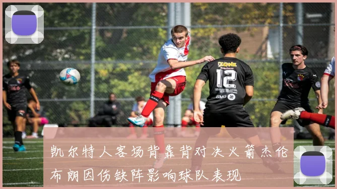 凯尔特人客场背靠背对决火箭杰伦布朗因伤缺阵影响球队表现