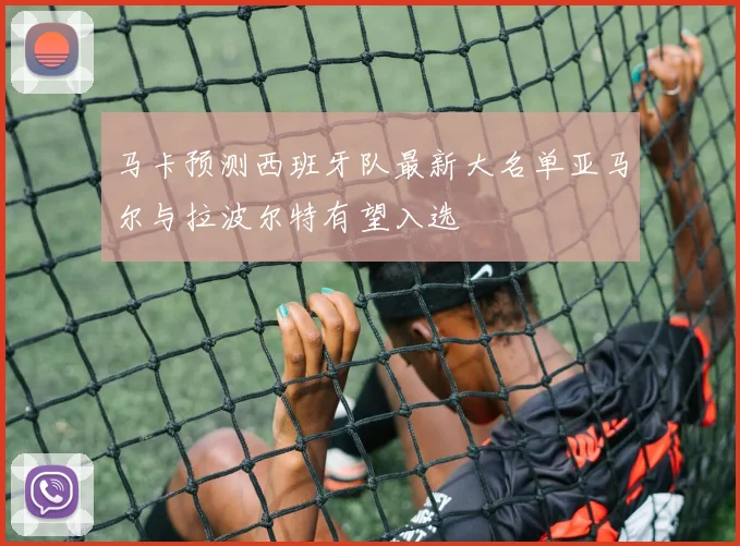 马卡预测西班牙队最新大名单亚马尔与拉波尔特有望入选