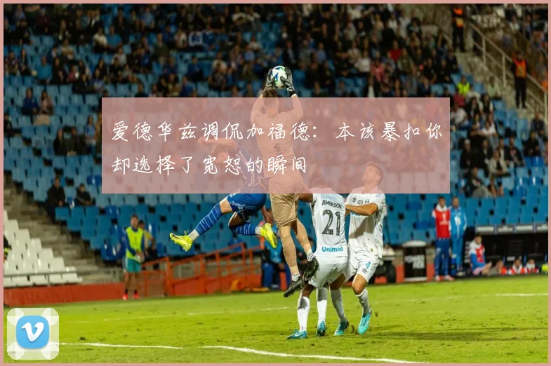 爱德华兹调侃加福德：本该暴扣你却选择了宽恕的瞬间