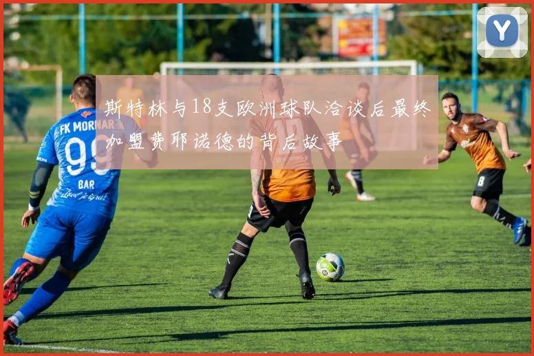 斯特林与18支欧洲球队洽谈后最终加盟费耶诺德的背后故事