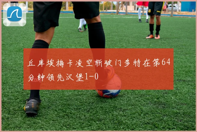 丘库埃梅卡凌空斩破门多特在第64分钟领先汉堡1-0
