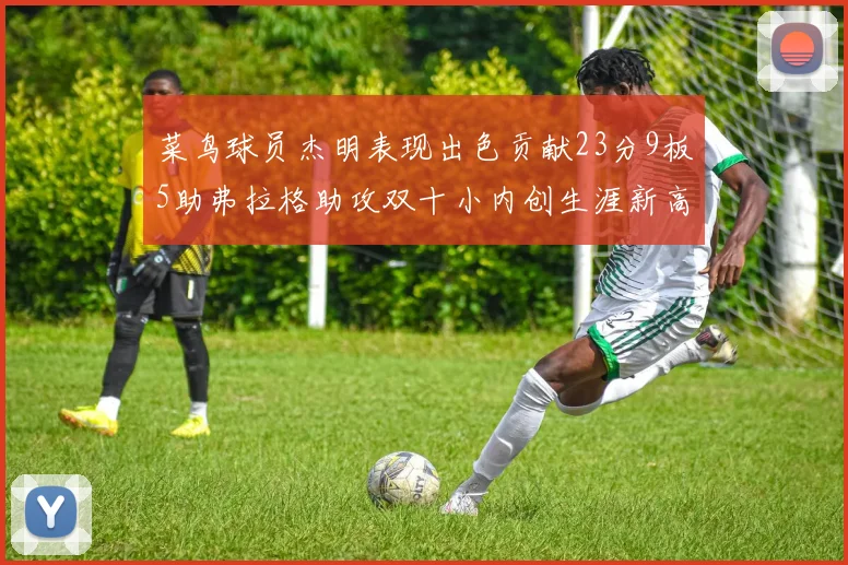 菜鸟球员杰明表现出色贡献23分9板5助弗拉格助攻双十小内创生涯新高17分