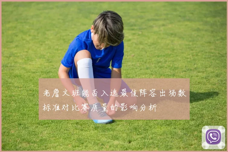 老詹文班能否入选最佳阵容出场数标准对比赛质量的影响分析