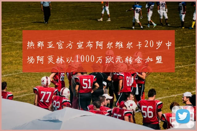 热那亚官方宣布阿尔维尔卡20岁中场阿莫林以1000万欧元转会加盟