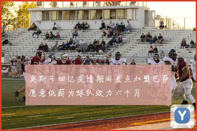 奥斯卡回忆疫情期间差点加盟巴萨愿意低薪为球队效力六个月