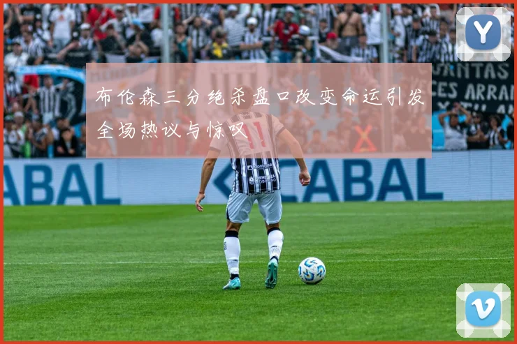 布伦森三分绝杀盘口改变命运引发全场热议与惊叹