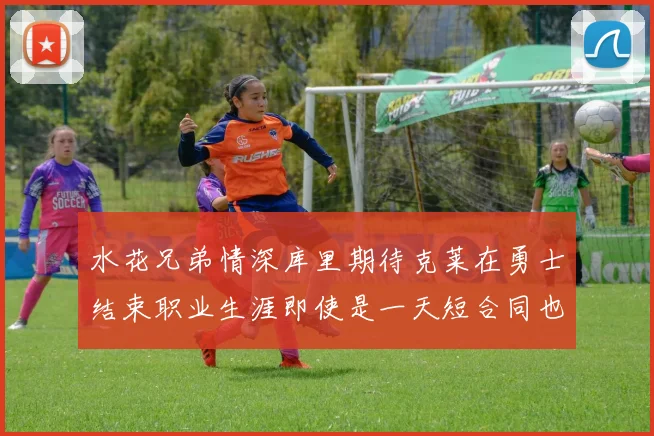 水花兄弟情深库里期待克莱在勇士结束职业生涯即使是一天短合同也无妨