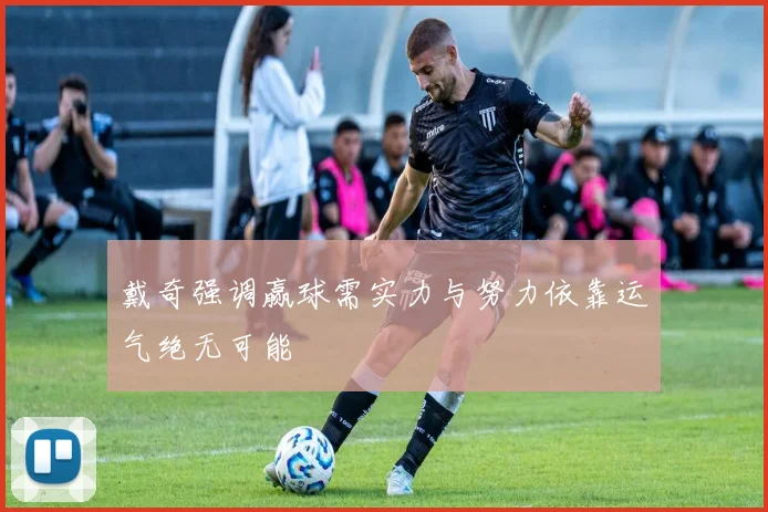 戴奇强调赢球需实力与努力依靠运气绝无可能