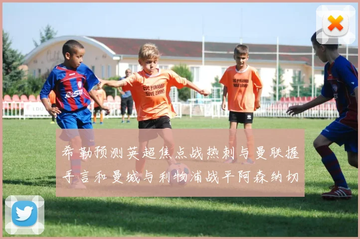 希勒预测英超焦点战热刺与曼联握手言和曼城与利物浦战平阿森纳切尔西双双取胜