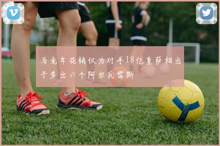 马竞年花销仅为对手18亿皇萨相当于多出六个阿尔瓦雷斯