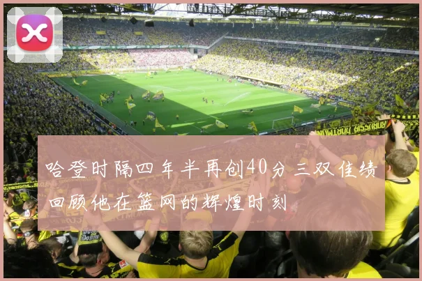 哈登时隔四年半再创40分三双佳绩回顾他在篮网的辉煌时刻