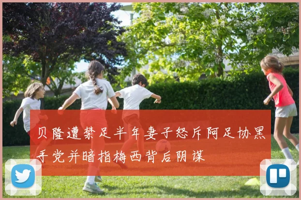 贝隆遭禁足半年妻子怒斥阿足协黑手党并暗指梅西背后阴谋