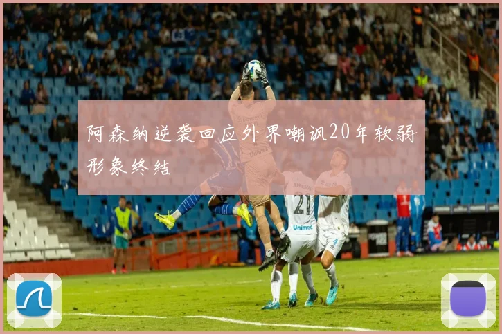 阿森纳逆袭回应外界嘲讽20年软弱形象终结