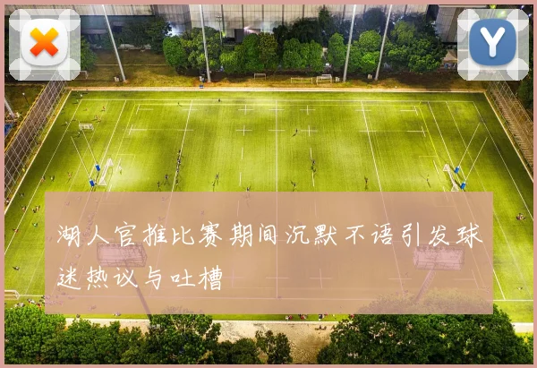 湖人官推比赛期间沉默不语引发球迷热议与吐槽