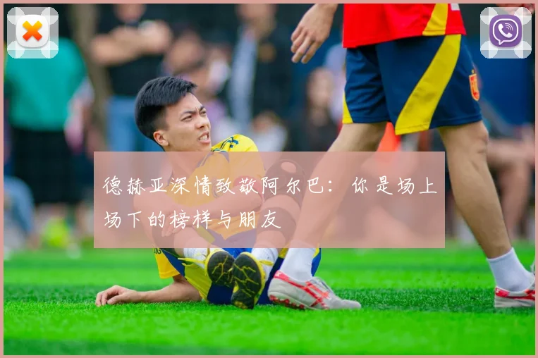 德赫亚深情致敬阿尔巴：你是场上场下的榜样与朋友