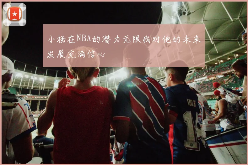 小杨在NBA的潜力无限我对他的未来发展充满信心