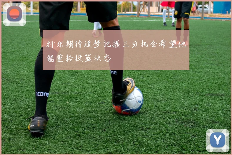 科尔期待追梦把握三分机会希望他能重拾投篮状态