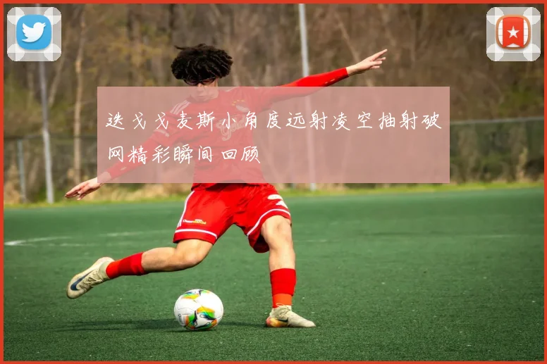迭戈戈麦斯小角度远射凌空抽射破网精彩瞬间回顾