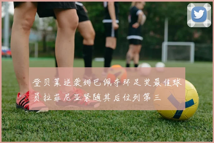 登贝莱逆袭姆巴佩夺环足奖最佳球员拉菲尼亚紧随其后位列第三