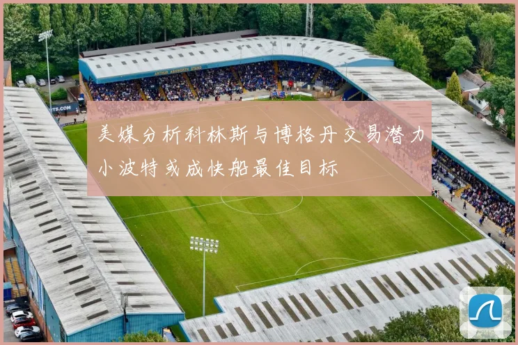 美媒分析科林斯与博格丹交易潜力小波特或成快船最佳目标