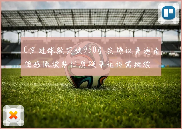 C罗进球数突破950引发热议费迪南德感慨埃弗拉质疑争论何需继续
