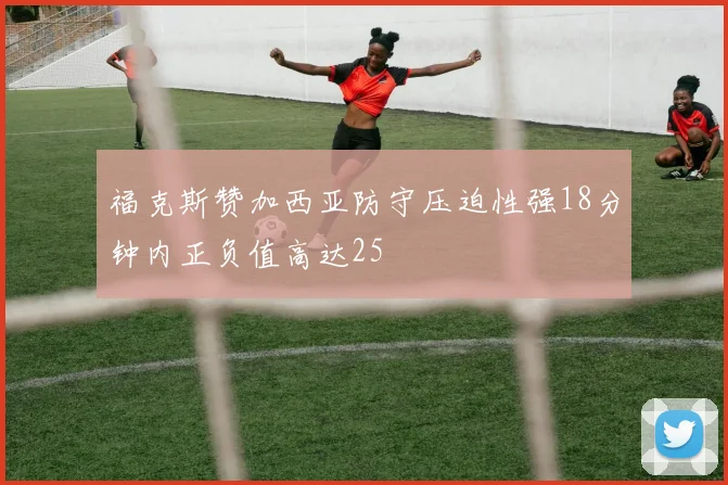 福克斯赞加西亚防守压迫性强18分钟内正负值高达25