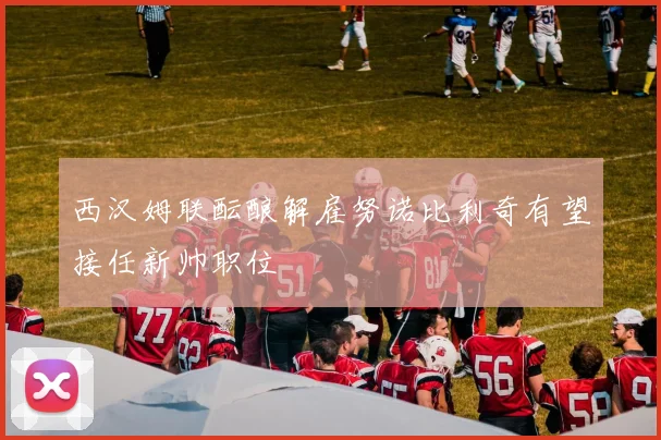 西汉姆联酝酿解雇努诺比利奇有望接任新帅职位