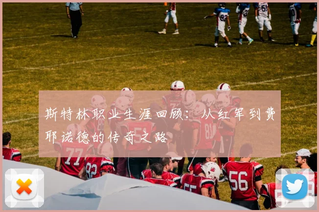 斯特林职业生涯回顾：从红军到费耶诺德的传奇之路